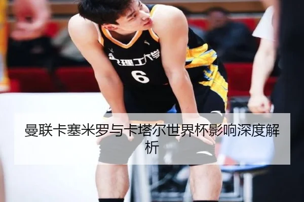 曼联卡塞米罗与卡塔尔世界杯影响深度解析